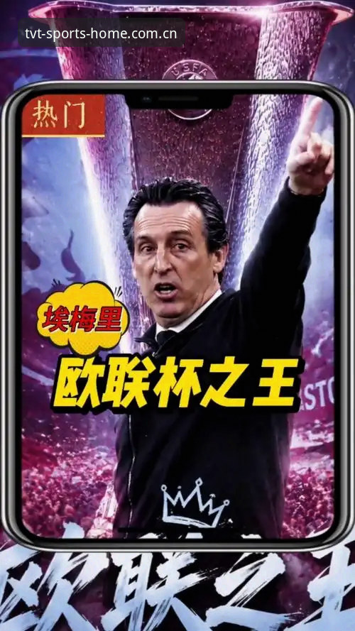 TVT体育下载地址 欧联杯决赛深度评测:埃梅里“欧联之王”的封神之路,TVT体育平台全程见证非凡时刻